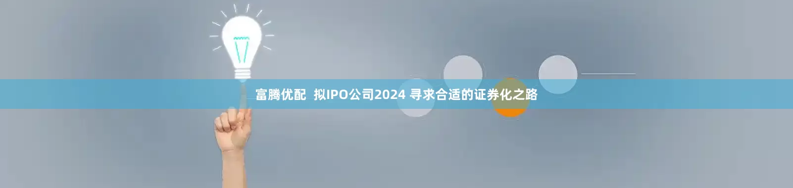 富腾优配  拟IPO公司2024 寻求合适的证券化之路
