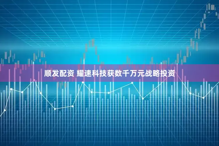 顺发配资 耀速科技获数千万元战略投资