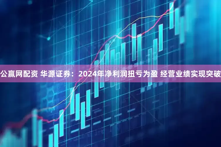 公赢网配资 华源证券：2024年净利润扭亏为盈 经营业绩实现突破