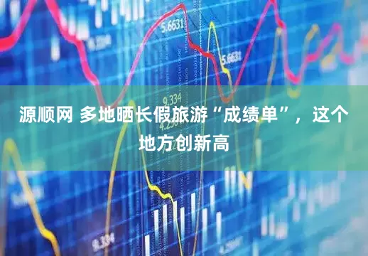 源顺网 多地晒长假旅游“成绩单”，这个地方创新高