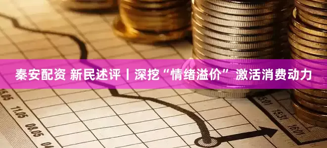 秦安配资 新民述评丨深挖“情绪溢价” 激活消费动力
