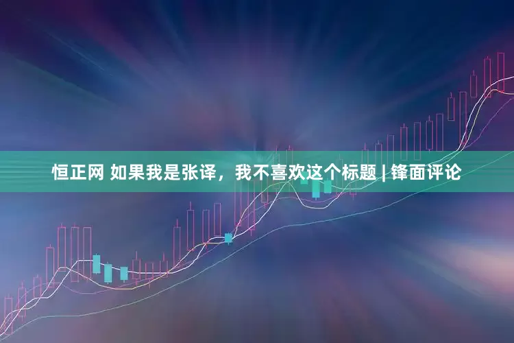 恒正网 如果我是张译，我不喜欢这个标题 | 锋面评论