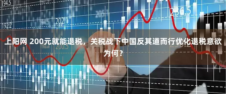 上阳网 200元就能退税，关税战下中国反其道而行优化退税意欲为何？