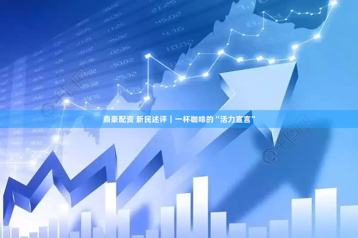 鼎豪配资 新民述评｜一杯咖啡的“活力宣言”