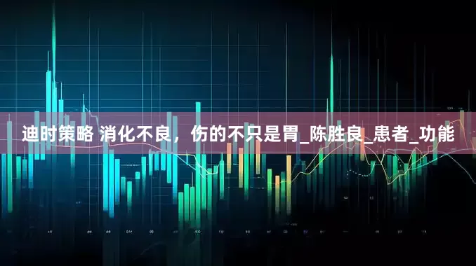 迪时策略 消化不良，伤的不只是胃_陈胜良_患者_功能