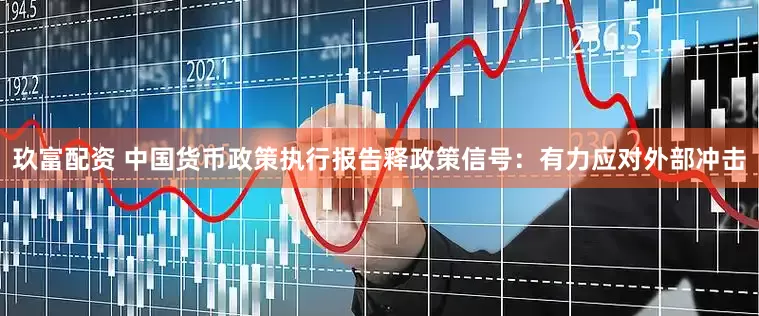 玖富配资 中国货币政策执行报告释政策信号：有力应对外部冲击