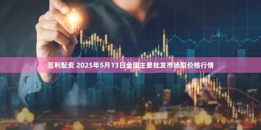 互利配资 2025年5月13日全国主要批发市场梨价格行情