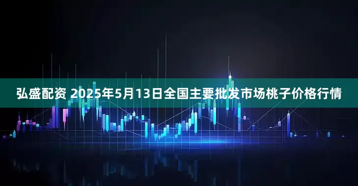 弘盛配资 2025年5月13日全国主要批发市场桃子价格行情