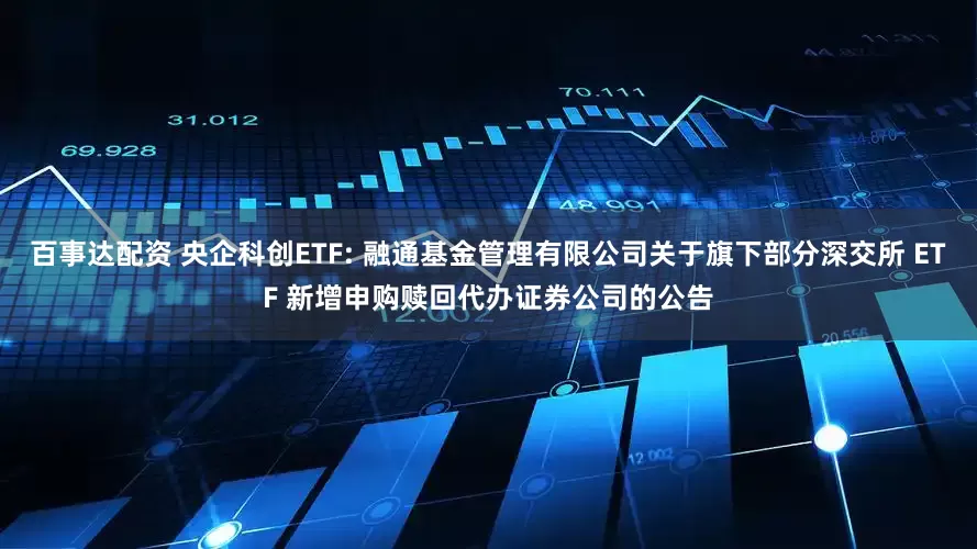 百事达配资 央企科创ETF: 融通基金管理有限公司关于旗下部分深交所 ETF 新增申购赎回代办证券公司的公告