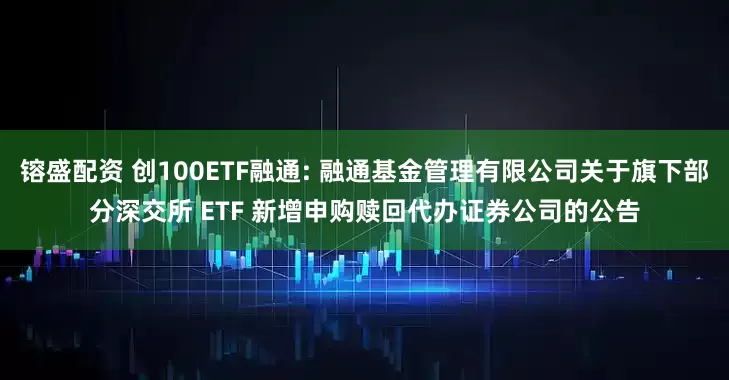 镕盛配资 创100ETF融通: 融通基金管理有限公司关于旗下部分深交所 ETF 新增申购赎回代办证券公司的公告