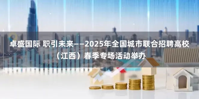 卓盛国际 职引未来——2025年全国城市联合招聘高校（江西）春季专场活动举办