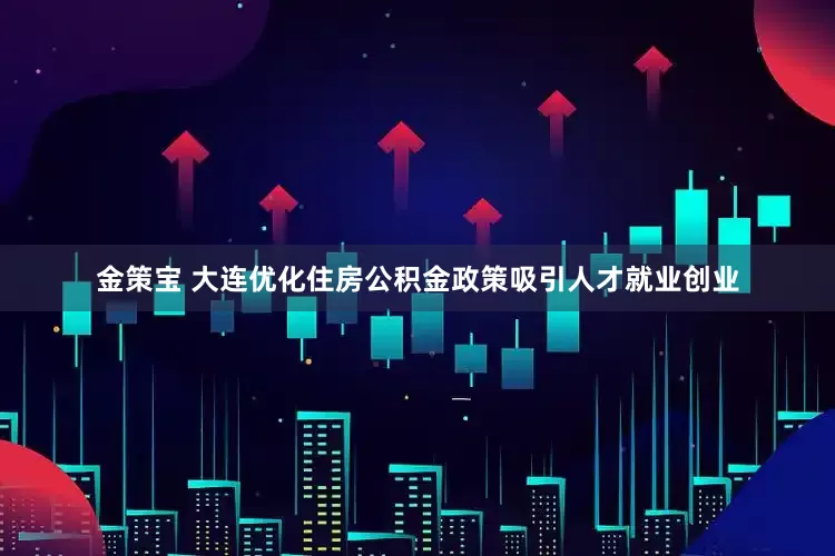 金策宝 大连优化住房公积金政策吸引人才就业创业