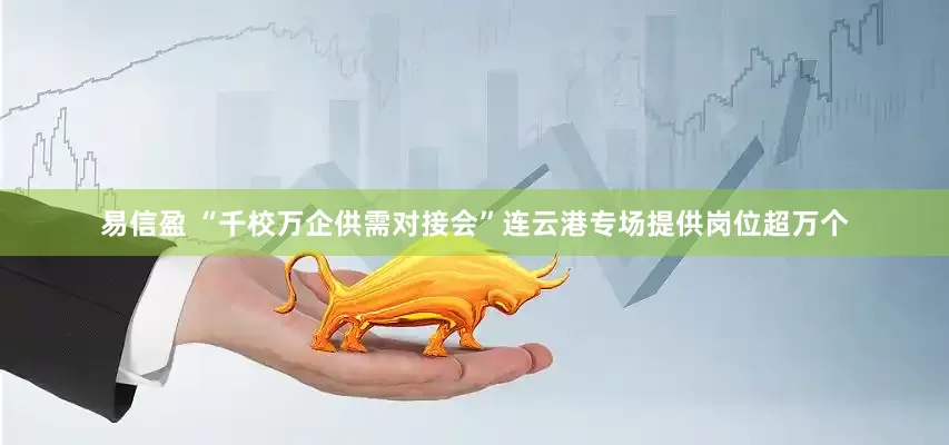 易信盈 “千校万企供需对接会”连云港专场提供岗位超万个