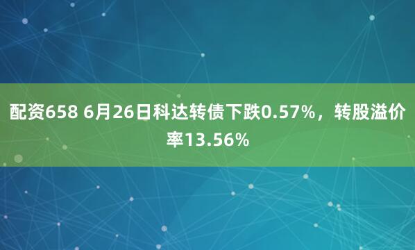 配资658 6月26日科达转债下跌0.57%，转股溢价率13.56%