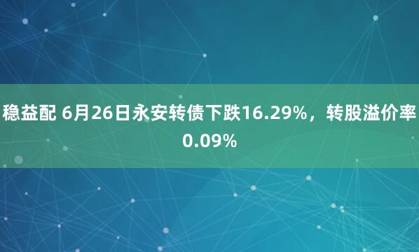 稳益配 6月26日永安转债下跌16.29%，转股溢价率0.09%