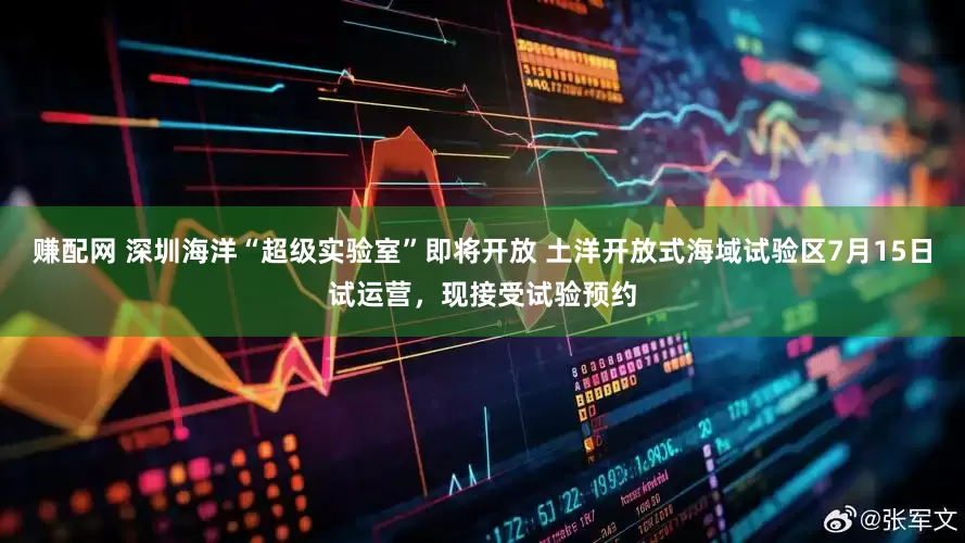 赚配网 深圳海洋“超级实验室”即将开放 土洋开放式海域试验区7月15日试运营，现接受试验预约