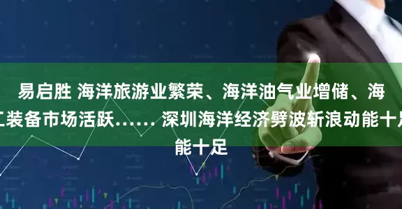 易启胜 海洋旅游业繁荣、海洋油气业增储、海工装备市场活跃…… 深圳海洋经济劈波斩浪动能十足