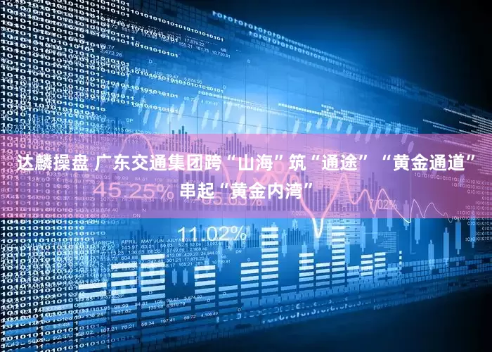 达麟操盘 广东交通集团跨“山海”筑“通途” “黄金通道”串起“黄金内湾”