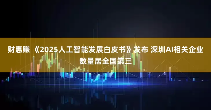 财惠赚 《2025人工智能发展白皮书》发布 深圳AI相关企业数量居全国第三