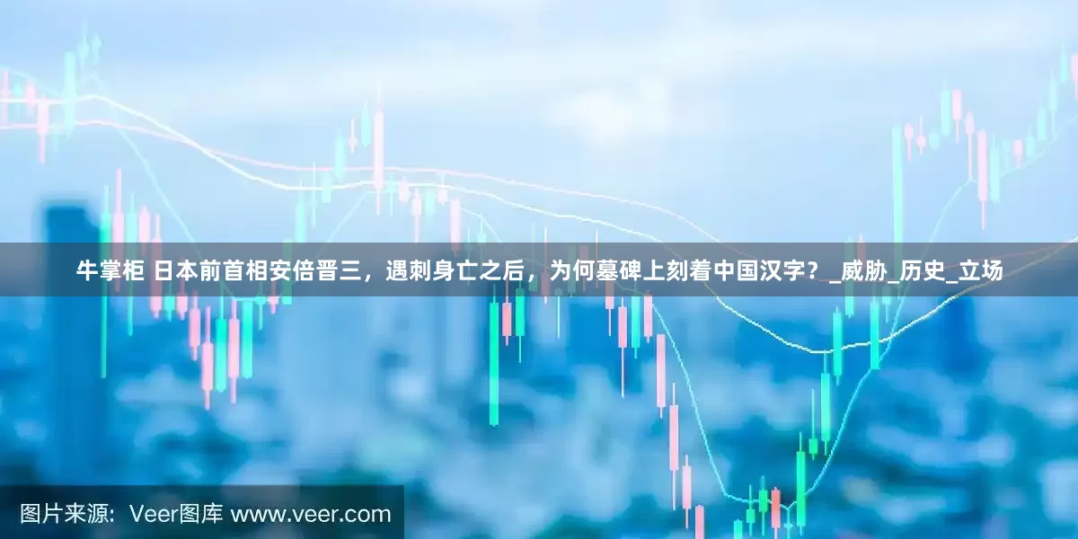 牛掌柜 日本前首相安倍晋三，遇刺身亡之后，为何墓碑上刻着中国汉字？_威胁_历史_立场