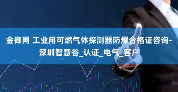金御网 工业用可燃气体探测器防爆合格证咨询-深圳智慧谷_认证_电气_客户