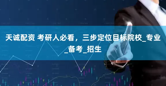 天诚配资 考研人必看，三步定位目标院校_专业_备考_招生