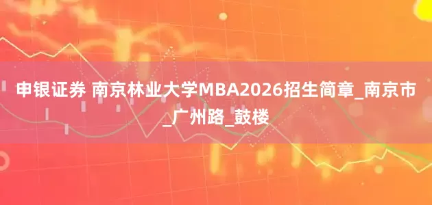 申银证券 南京林业大学MBA2026招生简章_南京市_广州路_鼓楼