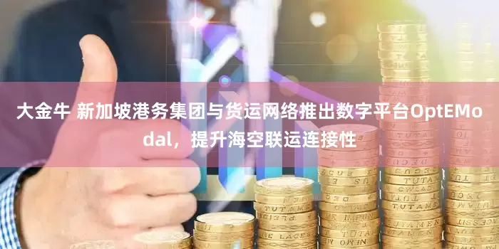 大金牛 新加坡港务集团与货运网络推出数字平台OptEModal，提升海空联运连接性
