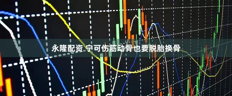 永隆配资 宁可伤筋动骨也要脱胎换骨