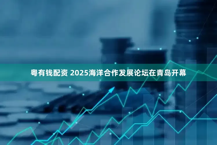 粤有钱配资 2025海洋合作发展论坛在青岛开幕