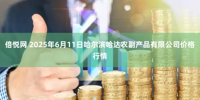 倍悦网 2025年6月11日哈尔滨哈达农副产品有限公司价格行情