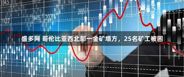 盛多网 哥伦比亚西北部一金矿塌方，25名矿工被困