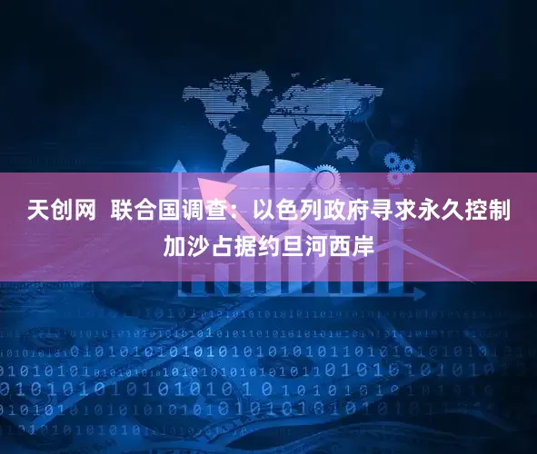 天创网  联合国调查：以色列政府寻求永久控制加沙占据约旦河西岸