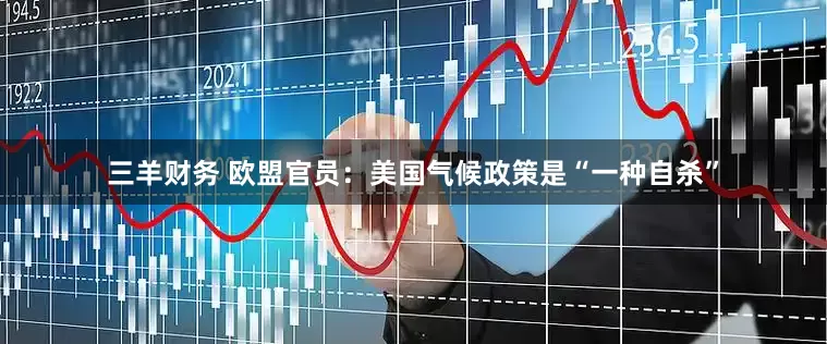 三羊财务 欧盟官员：美国气候政策是“一种自杀”