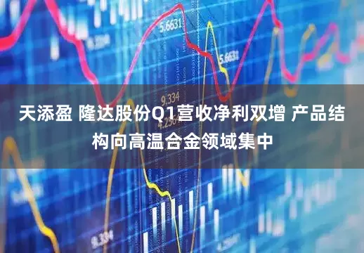 天添盈 隆达股份Q1营收净利双增 产品结构向高温合金领域集中