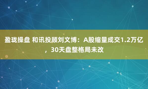 盈珑操盘 和讯投顾刘文博：A股缩量成交1.2万亿，30天盘整格局未改