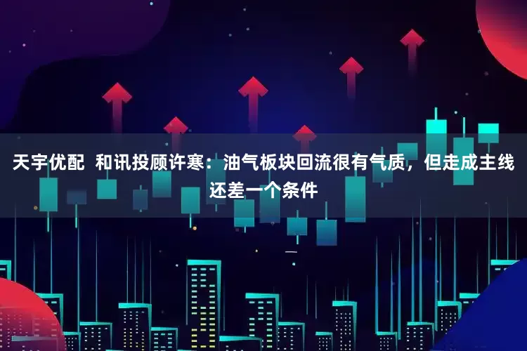 天宇优配  和讯投顾许寒：油气板块回流很有气质，但走成主线还差一个条件