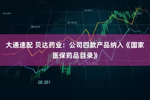 大通速配 贝达药业：公司四款产品纳入《国家医保药品目录》
