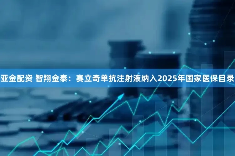 亚金配资 智翔金泰：赛立奇单抗注射液纳入2025年国家医保目录