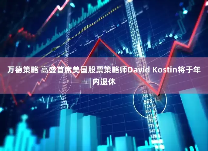 万德策略 高盛首席美国股票策略师David Kostin将于年内退休