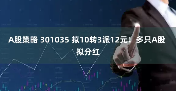 A股策略 301035 拟10转3派12元！多只A股 拟分红