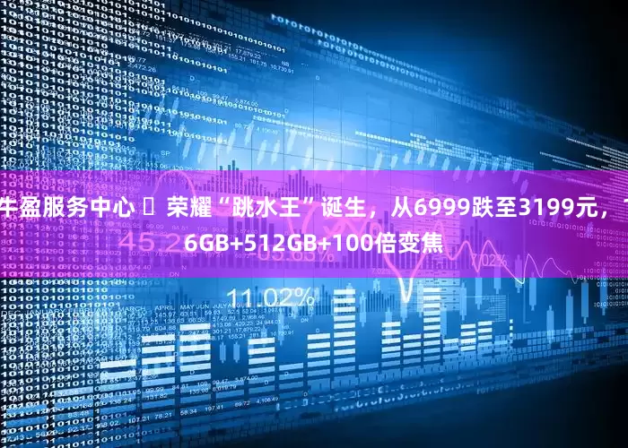 牛盈服务中心 ​荣耀“跳水王”诞生，从6999跌至3199元，16GB+512GB+100倍变焦