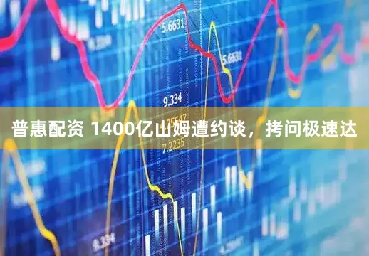 普惠配资 1400亿山姆遭约谈，拷问极速达