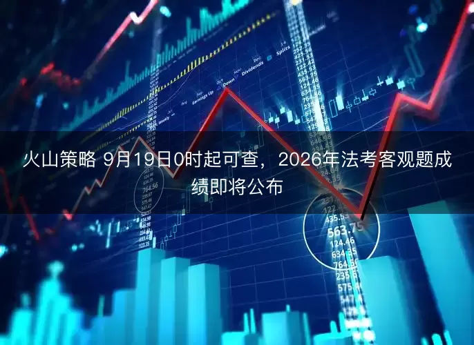 火山策略 9月19日0时起可查，2026年法考客观题成绩即将公布